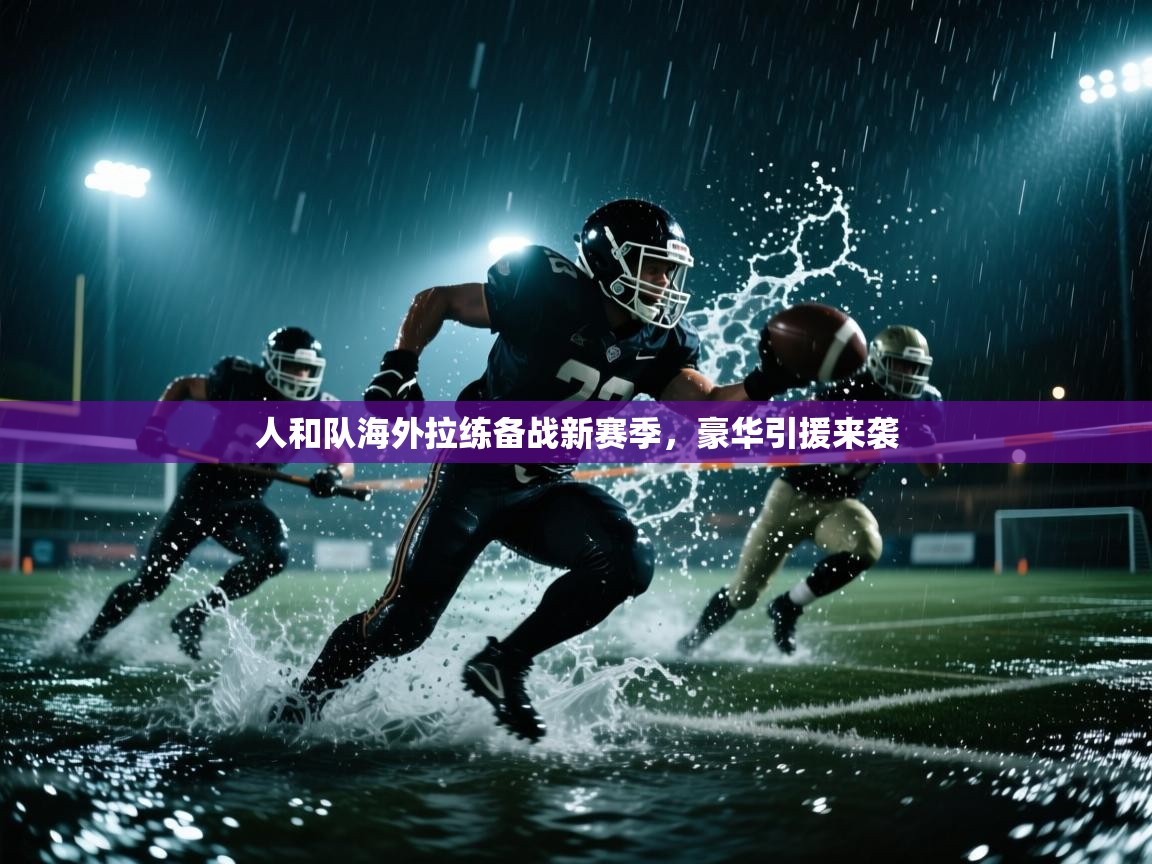 人和队海外拉练备战新赛季，豪华引援来袭  第2张