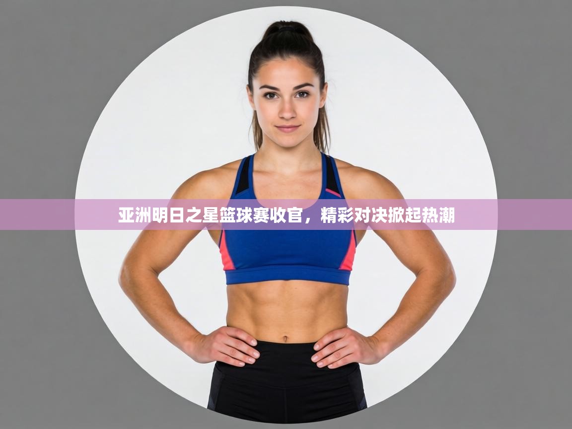 亚洲明日之星篮球赛收官，精彩对决掀起热潮  第2张